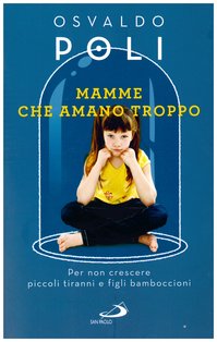 Mamme che amano troppo: Per non crescere piccoli tiranni e figli bamboccioni. Osvaldo Poli | Libro | Itacalibri