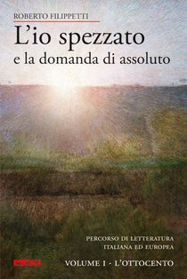 L'io spezzato e la domanda di assoluto - Volume I: Percorso di letteratura italiana ed europea dell’Ottocento e Novecento. <BR>Volume I - L'Ottocento. Roberto Filippetti | Libro | Itacalibri