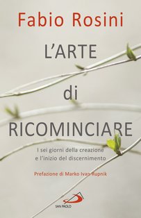 L'arte di ricominciare: I sei giorni della creazione e l'inizio del discernimento. Fabio Rosini | Libro | Itacalibri