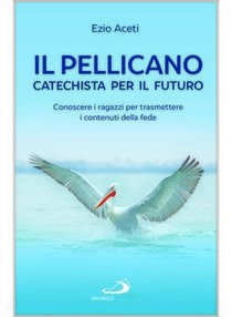 Il pellicano. Catechista per il futuro: Conoscere i ragazzi per trasmettere i contenuti della fede. Ezio Aceti | Libro | Itacalibri