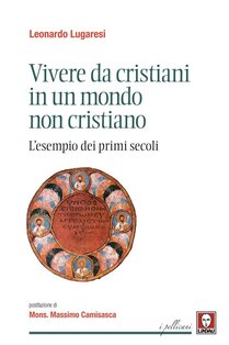 Vivere da cristiani in un mondo non cristiano: L'esempio dei primi secoli. Leonardo Lugaresi | Libro | Itacalibri