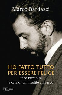 Ho fatto tutto per essere felice: Enzo Piccinini, storia di un insolito chirurgo. Marco Bardazzi | Libro | Itacalibri