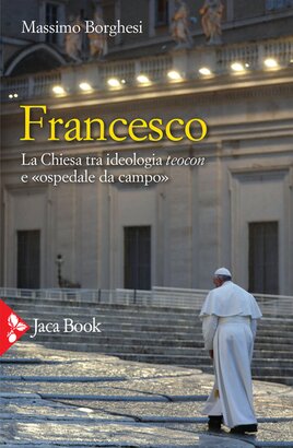 Francesco: La chiesa tra ideologia e teocon e «ospedale da campo». Massimo Borghesi | Libro | Itacalibri