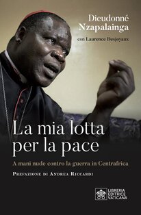 La mia lotta per la pace: Centrafica, un cardinale per il dialogo. Dieudonné Nzapalainga, Laurence Desjoyaux | Libro | Itacalibri