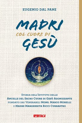 Madri col cuore di Gesù: Storia dell’Istituto delle Ancelle del Sacro Cuore di Gesù Agonizzante fondato dai Venerabili Mons. Marco Morelli e Madre Margherita Ricci Curbastro. Eugenio Dal Pane | Libro | Itacalibri