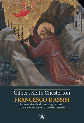 San Francesco d'Assisi: Raccontato alle donne e agli uomini di poca fede che lo hanno in simpatia. Gilbert Keith Chesterton | Libro | Itacalibri