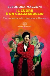 Il cuore è un guazzabuglio.: Vita e capolavoro del rivoluzionario Manzoni. Eleonora Mazzoni | Libro | Itacalibri