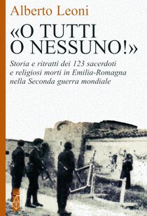 «O tutti o nessuno»: Storia e ritratti dei  123 sacerdoti e religiosi morti in Emilia Romagna nella Seconda guerra mondiale. Alberto Leoni | Libro | Itacalibri