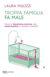 Troppa famiglia fa male. Come la dipendenza materna crea adulti bambini (e pessimi cittadini) - Laura Pigozzi | Libro | Itacalibri