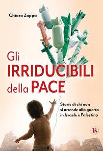 Gli irriducibili della pace. Storie di chi non si arrende alla guerra in Israele e Palestina - Chiara Zappa | Libro | Itacalibri