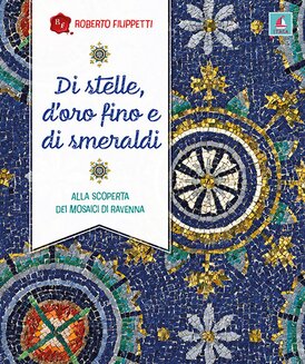 Di stelle, d'oro fino e di smeraldi: Alla scoperta dei mosaici di Ravenna. Roberto Filippetti | Libro | Itacalibri