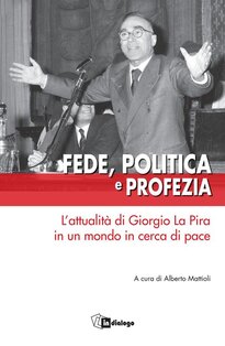 Fede, politica e profezia: L'attualità di Giorgio La Pira in un mondo in cerca di pace. Alberto Mattioli | Libro | Itacalibri