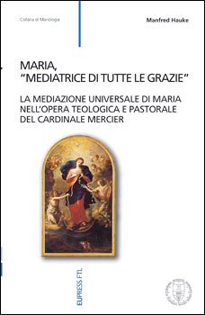 Maria, "mediatrice di tutte le grazie": La mediazione universale di Maria nell'opera teologica e pastorale del cardinale Mercier. Manfred Hauke | Libro | Itacalibri