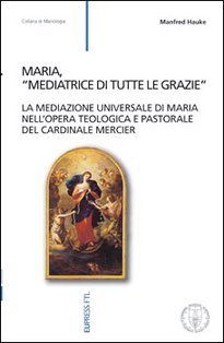 Maria, "mediatrice di tutte le grazie": La mediazione universale di Maria nell'opera teologica e pastorale del cardinale Mercier. Manfred Hauke | Libro | Itacalibri