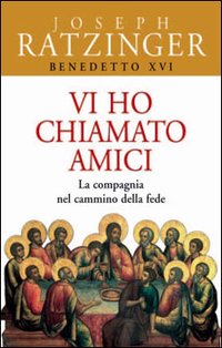 Vi ho chiamato amici: La compagnia nel cammino della fede. Papa Benedetto XVI (Joseph Ratzinger) | Libro | Itacalibri