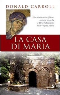 La casa di Maria: Una storia meravigliosa: come fu scoperta a Efeso l'abitazione della Vergine Maria. Donald Carroll | Libro | Itacalibri