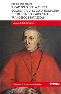 Il Capitolo della Chiesa Collegiata di Lugo di Romagna e l'Eredità del cardinale Francesco Bertazzoli: Un caso di arbitrato. Pier Giorgio Berardi | Libro | Itacalibri