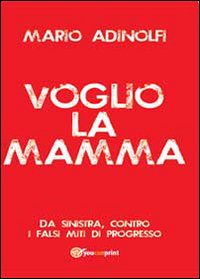 Voglio la mamma: Da sinistra, contro i falsi miti di progresso. Mario Adinolfi | Libro | Itacalibri