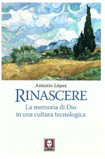 Rinascere: La memoria di Dio in una cultura tecnologica. Antonio López | Libro | Itacalibri