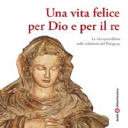 Una vita felice per Dio e per il re: La vita quotidiana nelle riduzioni del Paraguay. AA.VV. | Libro | Itacalibri