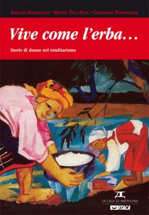 Vive come l'erba...: Storie di donne nel totalitarismo. Angelo Bonaguro, Giovanna Parravicini, Marta Dell'Asta | Libro | Itacalibri